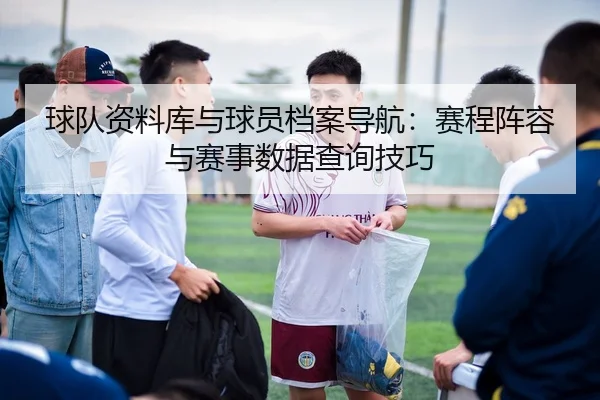 球队资料库与球员档案导航：赛程阵容与赛事数据查询技巧